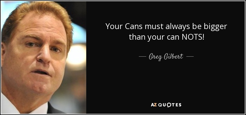 Your Cans must always be bigger than your can NOTS! - Greg Gilbert