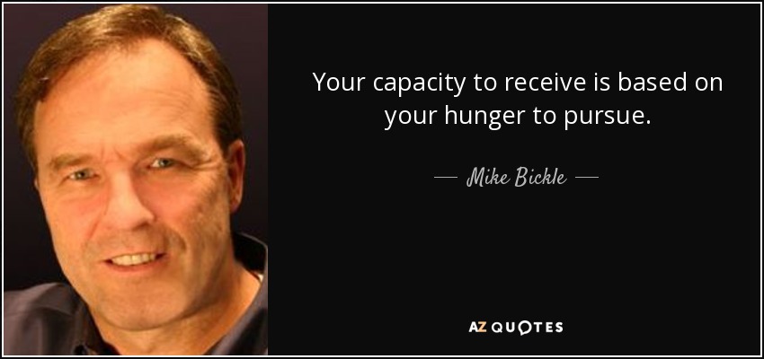 Your capacity to receive is based on your hunger to pursue. - Mike Bickle
