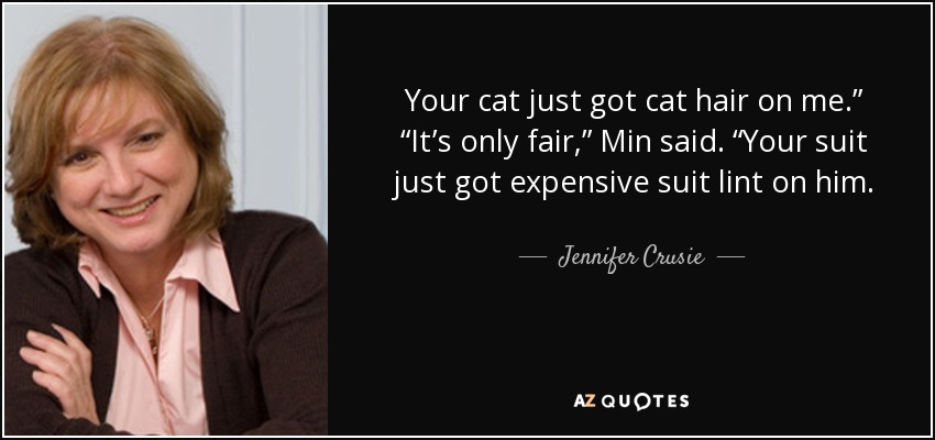 Your cat just got cat hair on me.” “It’s only fair,” Min said. “Your suit just got expensive suit lint on him. - Jennifer Crusie