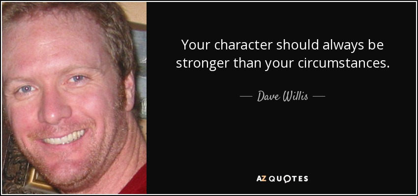 Your character should always be stronger than your circumstances. - Dave Willis