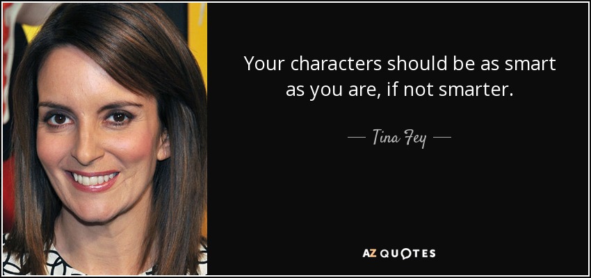 Your characters should be as smart as you are, if not smarter. - Tina Fey