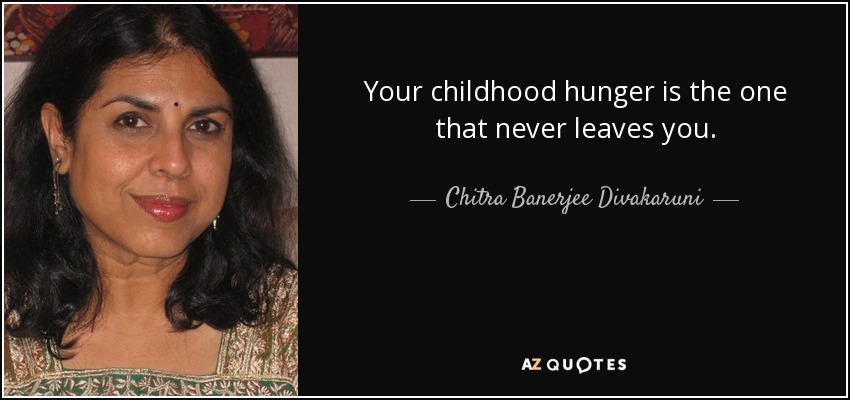 Your childhood hunger is the one that never leaves you. - Chitra Banerjee Divakaruni