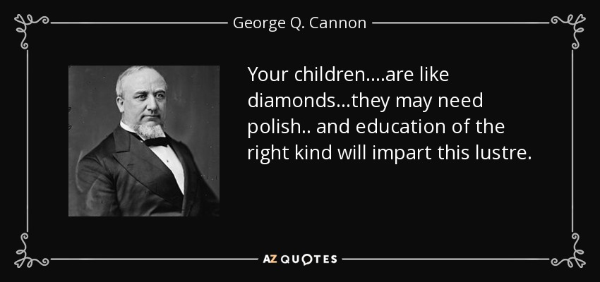 Your children....are like diamonds...they may need polish.. and education of the right kind will impart this lustre. - George Q. Cannon