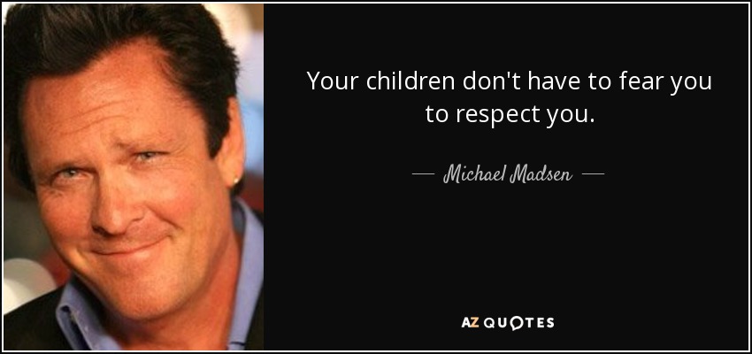 Your children don't have to fear you to respect you. - Michael Madsen