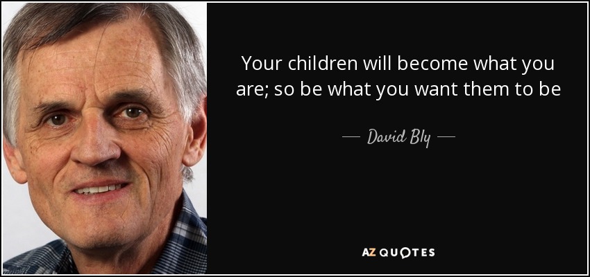 Your children will become what you are; so be what you want them to be - David Bly