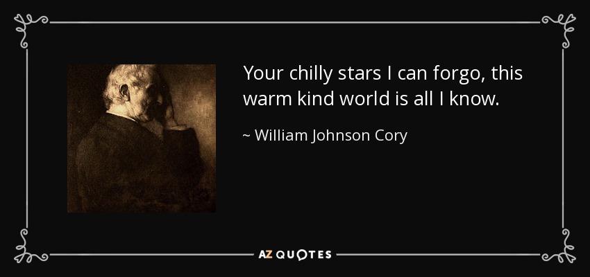 Your chilly stars I can forgo, this warm kind world is all I know. - William Johnson Cory