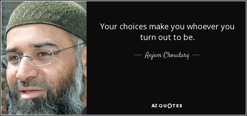 Your choices make you whoever you turn out to be. - Anjem Choudary