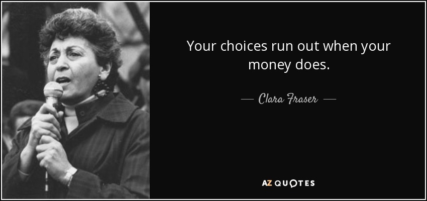 Your choices run out when your money does. - Clara Fraser