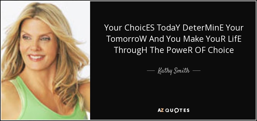 Your ChoicES TodaY DeterMinE Your TomorroW And You Make YouR LifE ThrougH The PoweR OF Choice - Kathy Smith