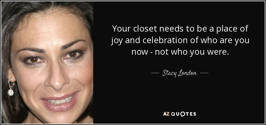 Your closet needs to be a place of joy and celebration of who are you now - not who you were. - Stacy London