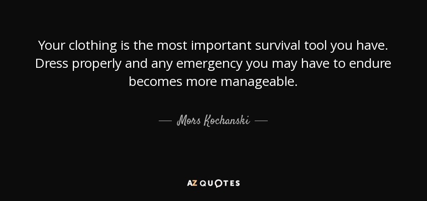 Your clothing is the most important survival tool you have. Dress properly and any emergency you may have to endure becomes more manageable. - Mors Kochanski