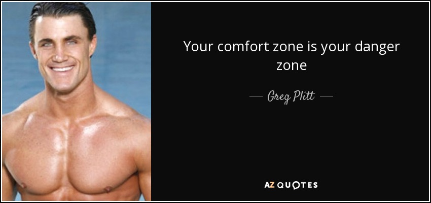 Your comfort zone is your danger zone - Greg Plitt