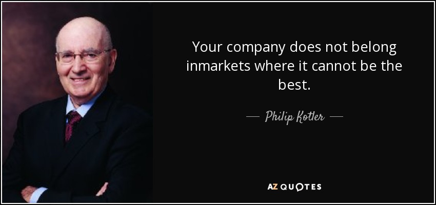 Your company does not belong inmarkets where it cannot be the best. - Philip Kotler