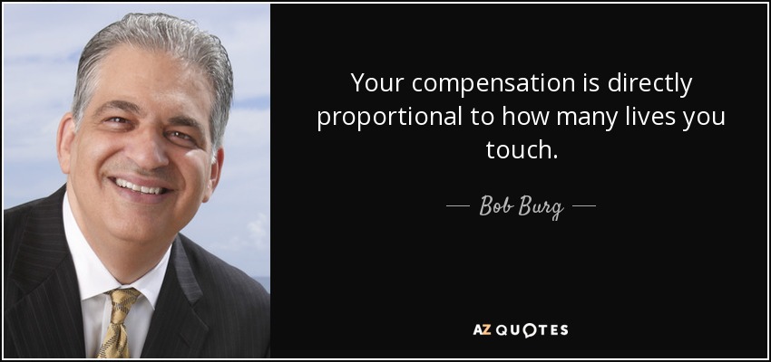 Your compensation is directly proportional to how many lives you touch. - Bob Burg