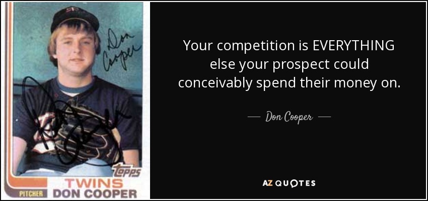 Your competition is EVERYTHING else your prospect could conceivably spend their money on. - Don Cooper