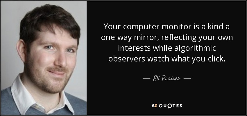 Your computer monitor is a kind a one-way mirror, reflecting your own interests while algorithmic observers watch what you click. - Eli Pariser