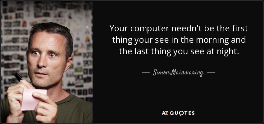 Your computer needn't be the first thing your see in the morning and the last thing you see at night. - Simon Mainwaring