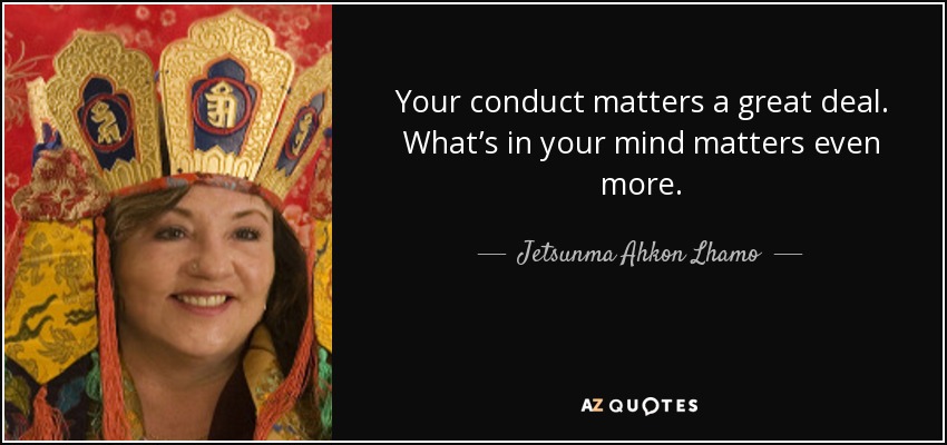 Your conduct matters a great deal. What’s in your mind matters even more. - Jetsunma Ahkon Lhamo
