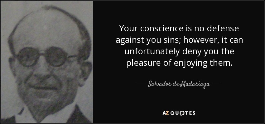 Your conscience is no defense against you sins; however, it can unfortunately deny you the pleasure of enjoying them. - Salvador de Madariaga