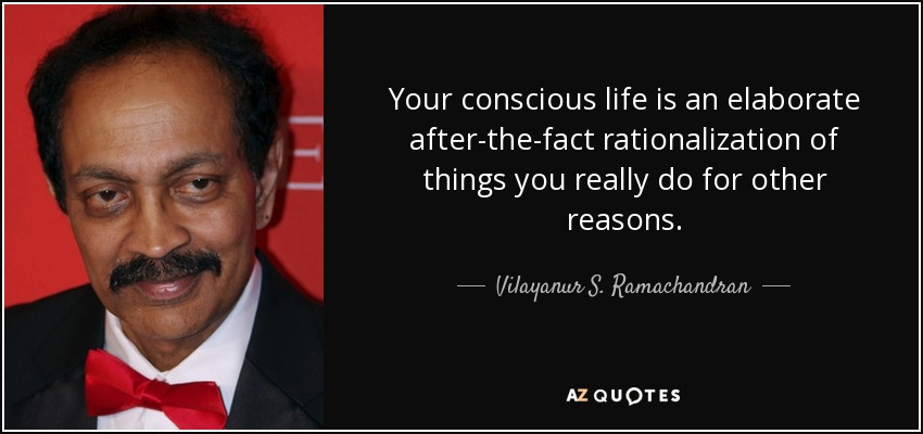 Your conscious life is an elaborate after-the-fact rationalization of things you really do for other reasons. - Vilayanur S. Ramachandran