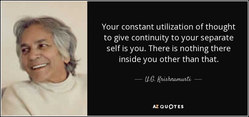 Your constant utilization of thought to give continuity to your separate self is you. There is nothing there inside you other than that. - U.G. Krishnamurti
