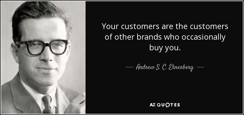 Your customers are the customers of other brands who occasionally buy you. - Andrew S. C. Ehrenberg