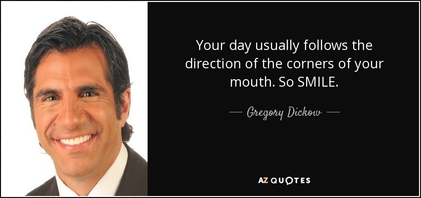 Your day usually follows the direction of the corners of your mouth. So SMILE. - Gregory Dickow
