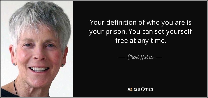 Your definition of who you are is your prison. You can set yourself free at any time. - Cheri Huber