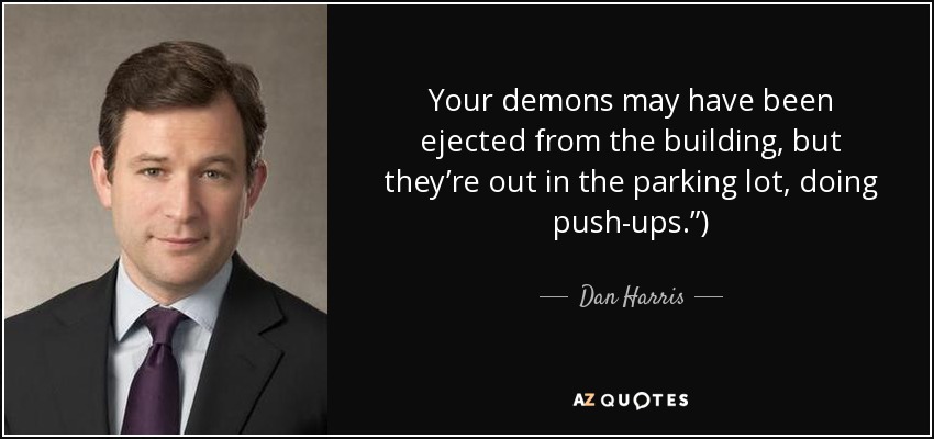 Your demons may have been ejected from the building, but they’re out in the parking lot, doing push-ups.”) - Dan Harris