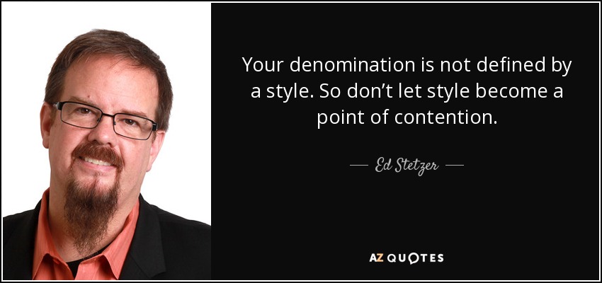Your denomination is not defined by a style. So don’t let style become a point of contention. - Ed Stetzer