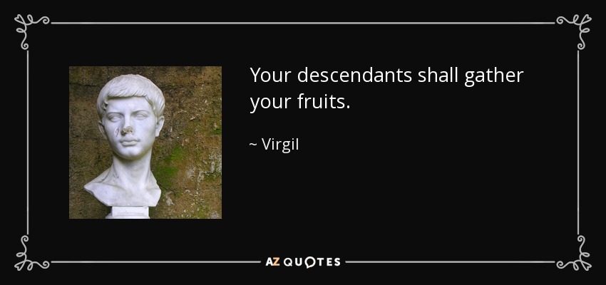 Your descendants shall gather your fruits. - Virgil