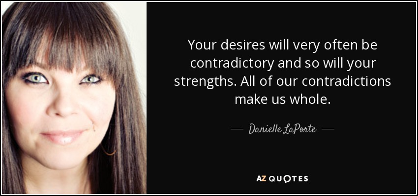 Your desires will very often be contradictory and so will your strengths. All of our contradictions make us whole. - Danielle LaPorte