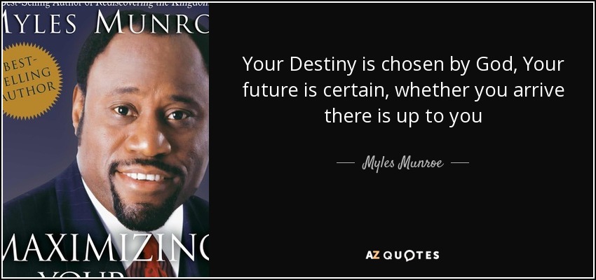 Your Destiny is chosen by God, Your future is certain, whether you arrive there is up to you - Myles Munroe