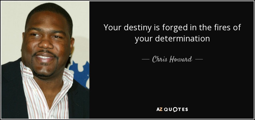 Your destiny is forged in the fires of your determination - Chris Howard