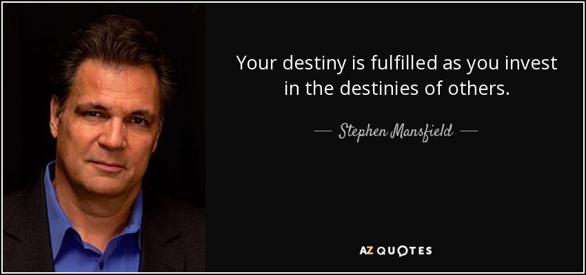 Your destiny is fulfilled as you invest in the destinies of others. - Stephen Mansfield