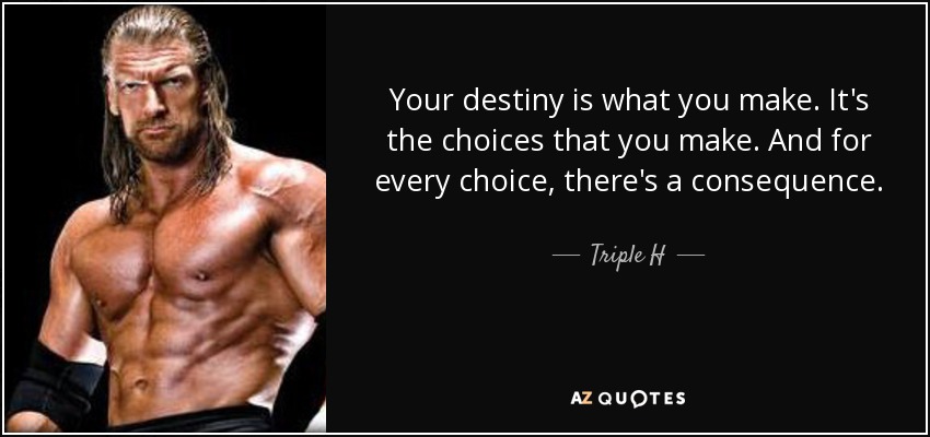 Your destiny is what you make. It's the choices that you make. And for every choice, there's a consequence. - Triple H