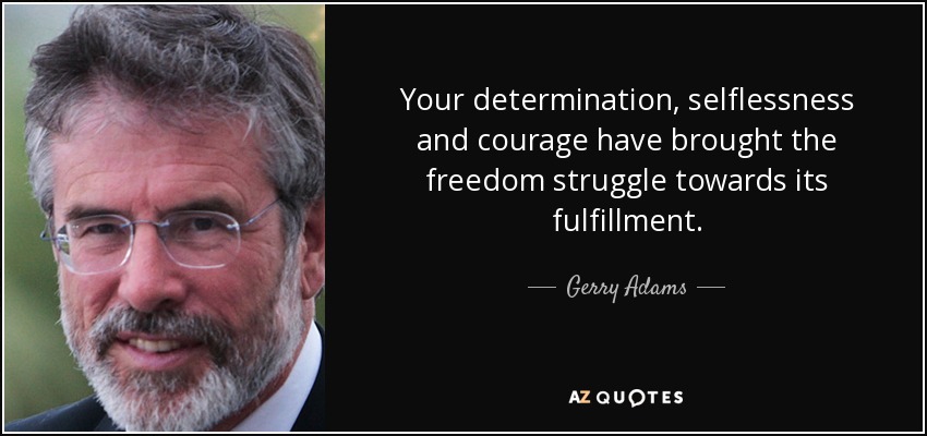 Your determination, selflessness and courage have brought the freedom struggle towards its fulfillment. - Gerry Adams