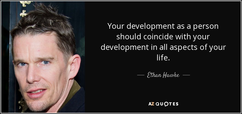 Your development as a person should coincide with your development in all aspects of your life. - Ethan Hawke