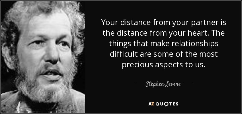 Your distance from your partner is the distance from your heart. The things that make relationships difficult are some of the most precious aspects to us. - Stephen Levine