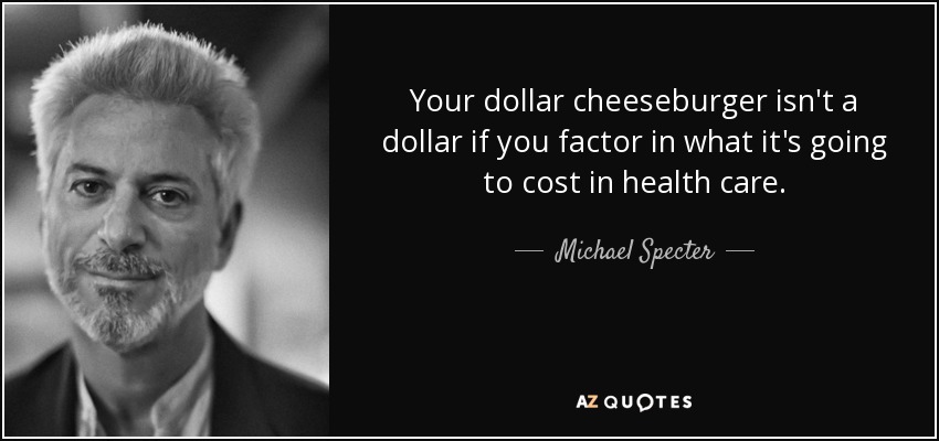 Your dollar cheeseburger isn't a dollar if you factor in what it's going to cost in health care. - Michael Specter