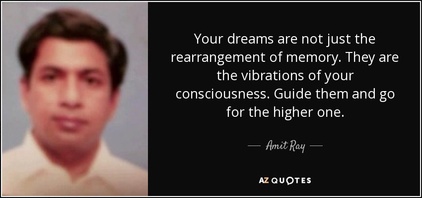 Your dreams are not just the rearrangement of memory. They are the vibrations of your consciousness. Guide them and go for the higher one. - Amit Ray