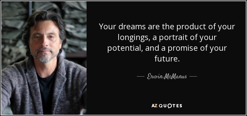 Your dreams are the product of your longings, a portrait of your potential, and a promise of your future. - Erwin McManus