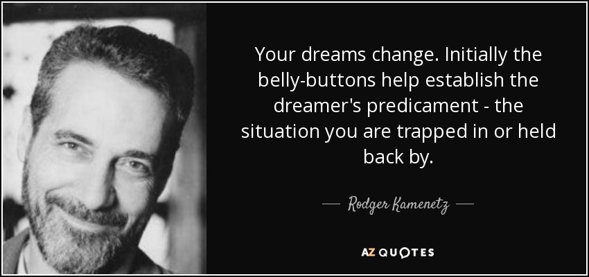 Your dreams change. Initially the belly-buttons help establish the dreamer's predicament - the situation you are trapped in or held back by. - Rodger Kamenetz