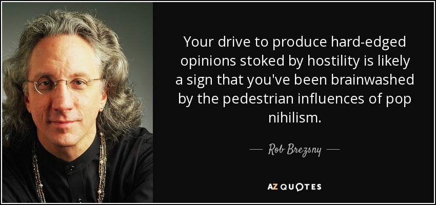 Your drive to produce hard-edged opinions stoked by hostility is likely a sign that you've been brainwashed by the pedestrian influences of pop nihilism. - Rob Brezsny