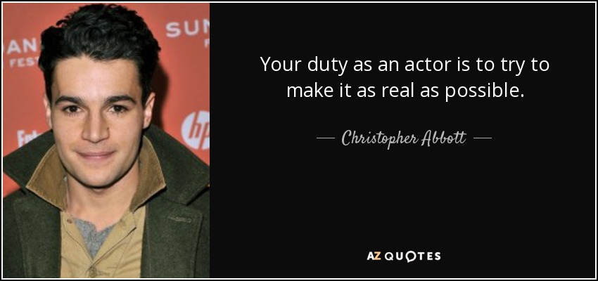 Your duty as an actor is to try to make it as real as possible. - Christopher Abbott