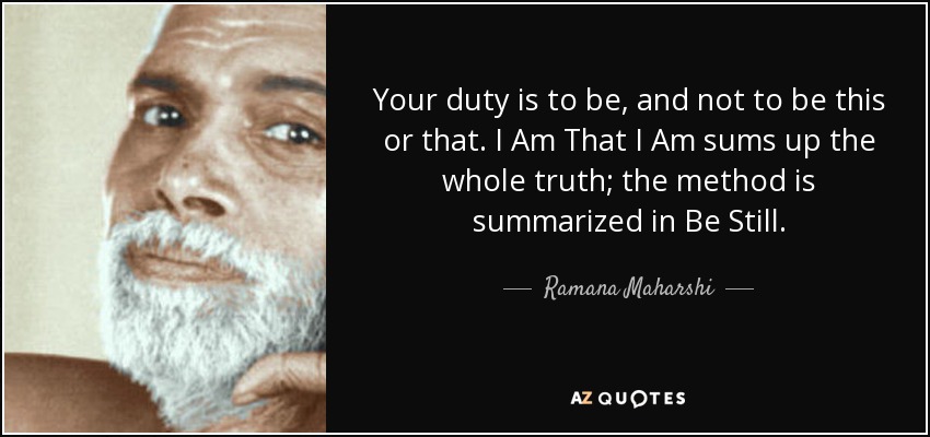 Your duty is to be, and not to be this or that. I Am That I Am sums up the whole truth; the method is summarized in Be Still. - Ramana Maharshi