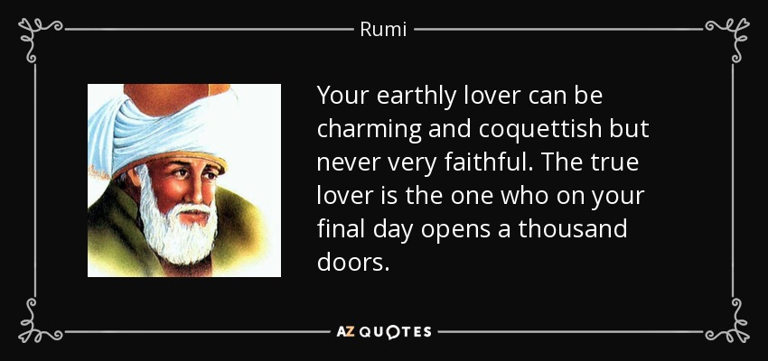 Your earthly lover can be charming and coquettish but never very faithful. The true lover is the one who on your final day opens a thousand doors. - Rumi