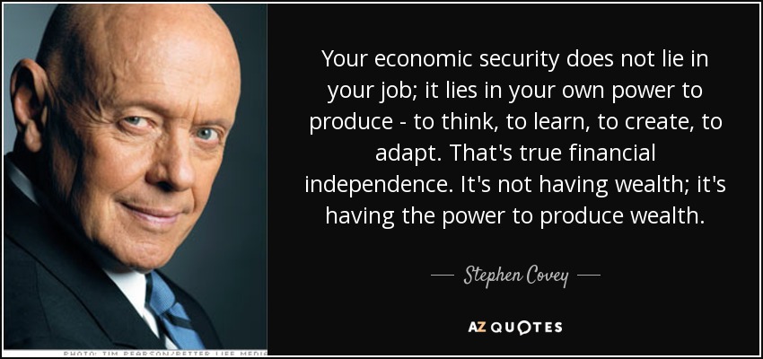 Your economic security does not lie in your job; it lies in your own power to produce - to think, to learn, to create, to adapt. That's true financial independence. It's not having wealth; it's having the power to produce wealth. - Stephen Covey