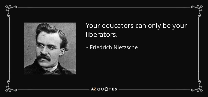 Your educators can only be your liberators. - Friedrich Nietzsche
