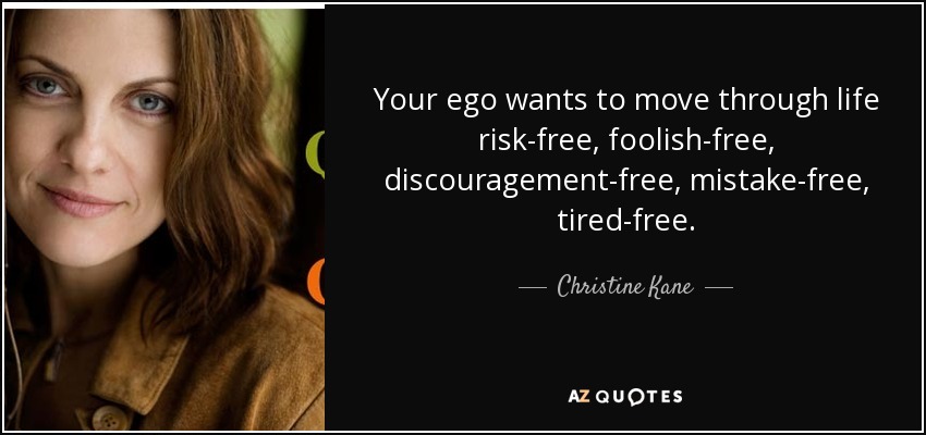 Your ego wants to move through life risk-free, foolish-free, discouragement-free, mistake-free, tired-free. - Christine Kane